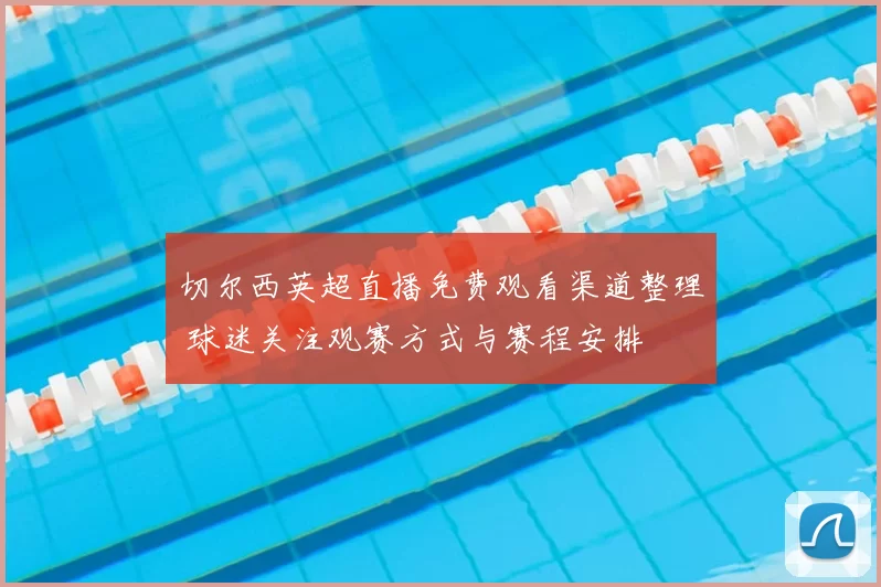 切尔西英超直播免费观看渠道整理 球迷关注观赛方式与赛程安排