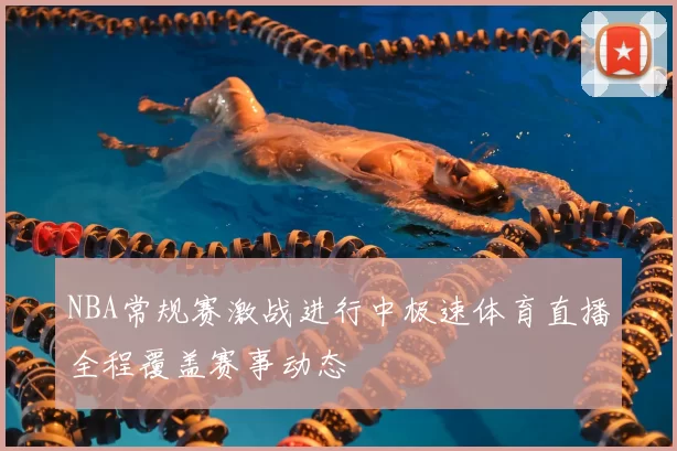NBA常规赛激战进行中极速体育直播全程覆盖赛事动态