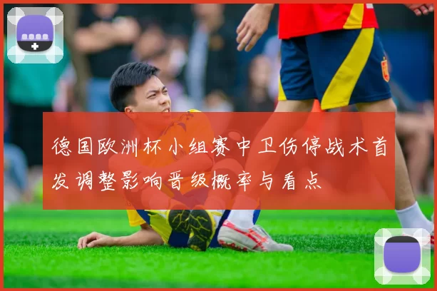 德国欧洲杯小组赛中卫伤停战术首发调整影响晋级概率与看点