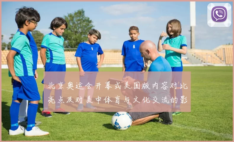北京奥运会开幕式美国版内容对比亮点及对美中体育与文化交流的影响
