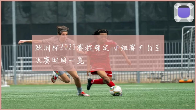 欧洲杯2021赛程确定 小组赛开打至决赛时间一览