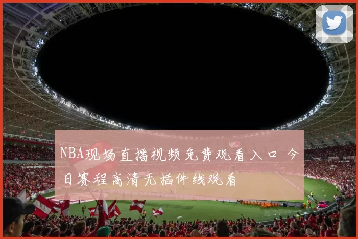 NBA现场直播视频免费观看入口 今日赛程高清无插件线观看