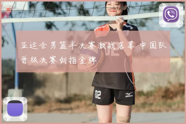 亚运会男篮半决赛激战落幕 中国队晋级决赛剑指金牌