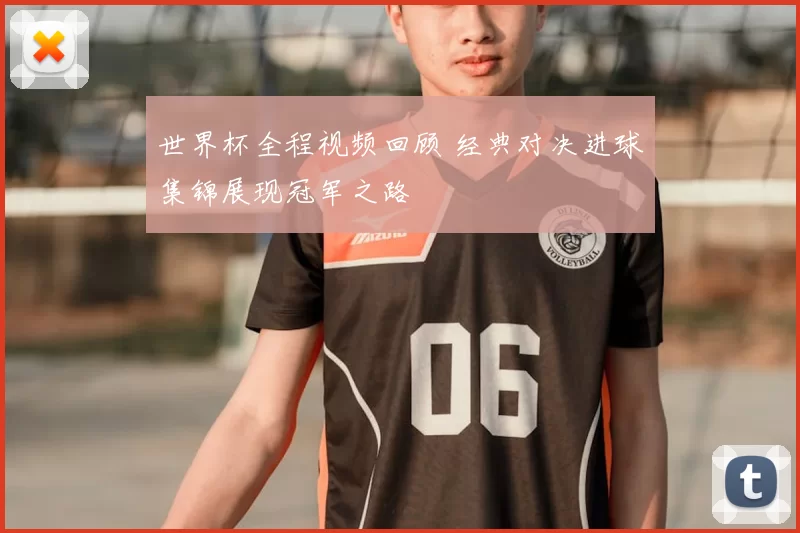 世界杯全程视频回顾 经典对决进球集锦展现冠军之路