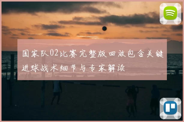 国家队02比赛完整版回放包含关键进球战术细节与专家解读