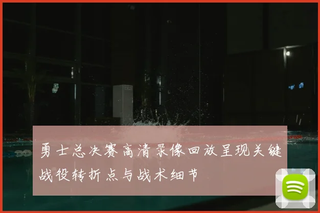 勇士总决赛高清录像回放呈现关键战役转折点与战术细节