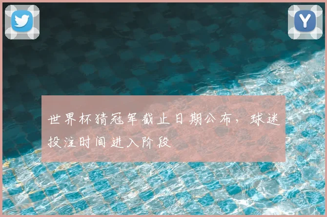 世界杯猜冠军截止日期公布,球迷投注时间进入阶段