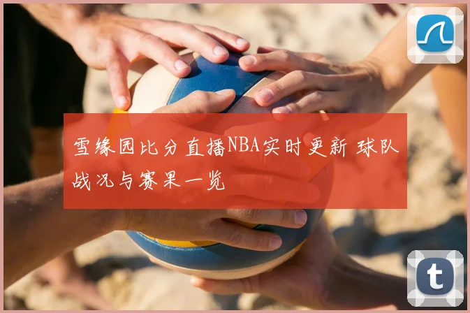 雪缘园比分直播NBA实时更新 球队战况与赛果一览