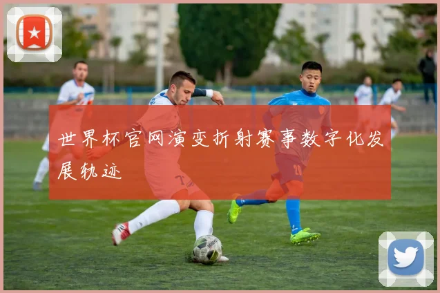 世界杯官网演变折射赛事数字化发展轨迹