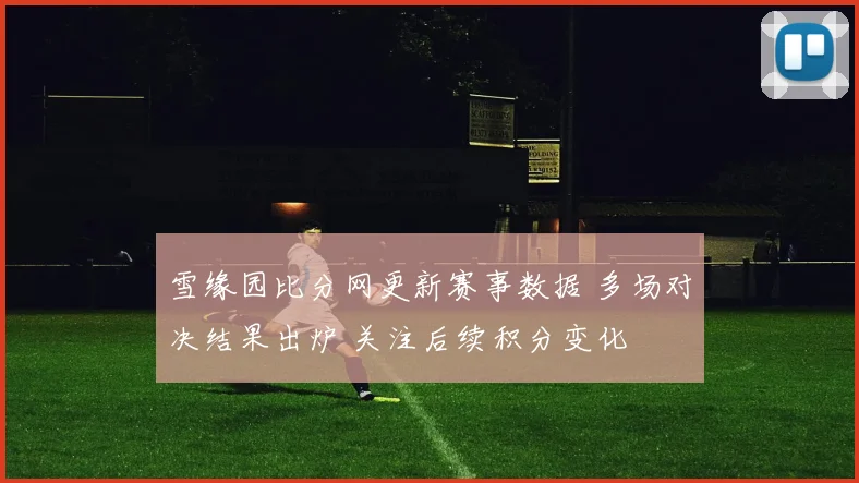 雪缘园比分网更新赛事数据 多场对决结果出炉 关注后续积分变化