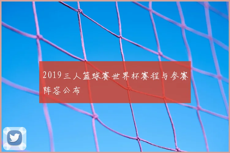 2019三人篮球赛世界杯赛程与参赛阵容公布
