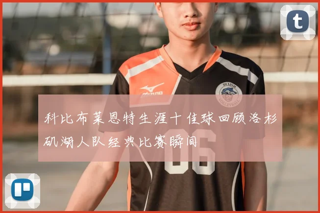 科比布莱恩特生涯十佳球回顾洛杉矶湖人队经典比赛瞬间