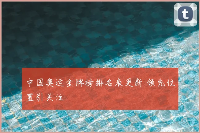 中国奥运金牌榜排名表更新 领先位置引关注
