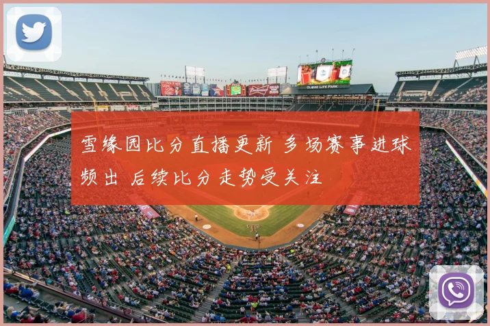 雪缘园比分直播更新 多场赛事进球频出 后续比分走势受关注