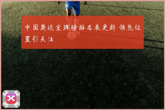 中国奥运金牌榜排名表更新 领先位置引关注