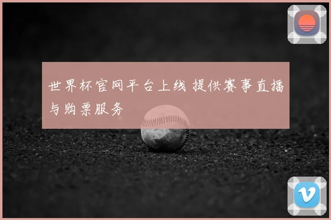 世界杯官网平台上线 提供赛事直播与购票服务