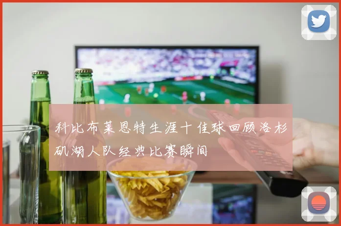 科比布莱恩特生涯十佳球回顾洛杉矶湖人队经典比赛瞬间